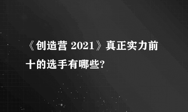 《创造营 2021》真正实力前十的选手有哪些?