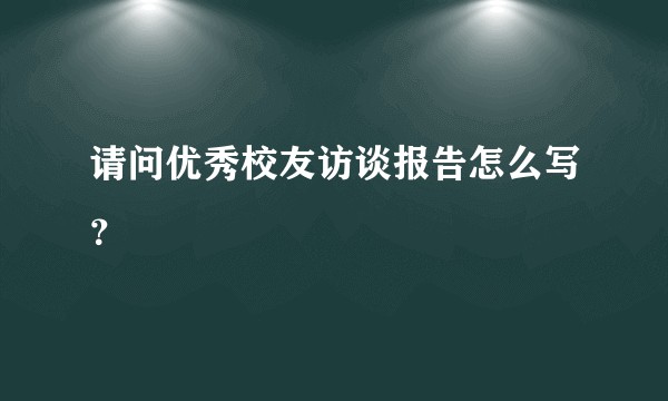 请问优秀校友访谈报告怎么写？