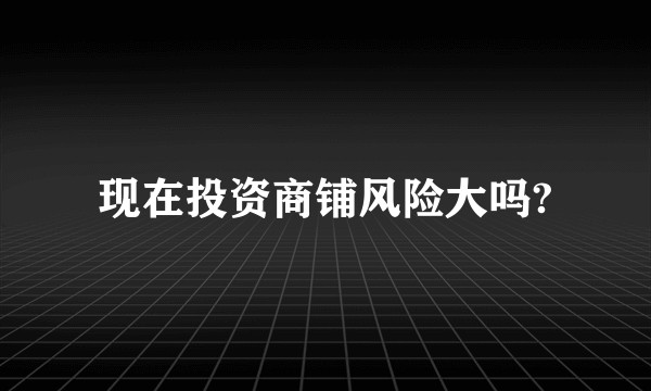 现在投资商铺风险大吗?