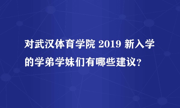 对武汉体育学院 2019 新入学的学弟学妹们有哪些建议？