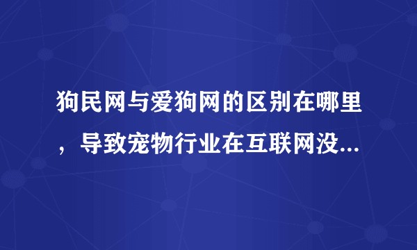 狗民网与爱狗网的区别在哪里，导致宠物行业在互联网没有大的作为的原因是什么？