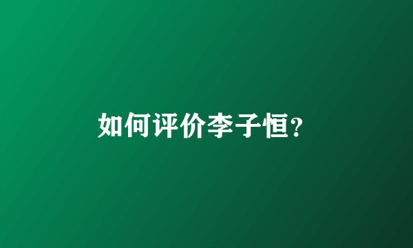 如何评价李子恒？