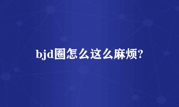 bjd圈怎么这么麻烦?