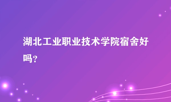 湖北工业职业技术学院宿舍好吗？