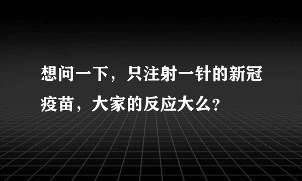 想问一下，只注射一针的新冠疫苗，大家的反应大么？