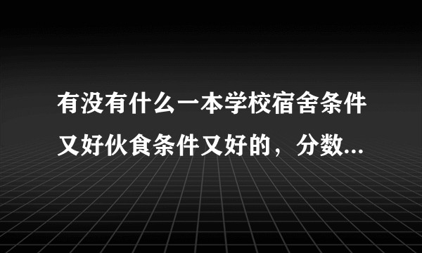 有没有什么一本学校宿舍条件又好伙食条件又好的,分数线一本多一点?