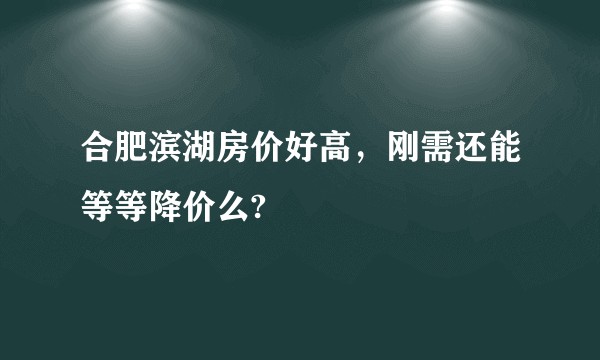 合肥滨湖房价好高,刚需还能等等降价么?
