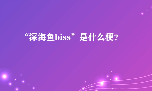 “深海鱼biss”是什么梗？