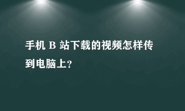 手机 B 站下载的视频怎样传到电脑上？