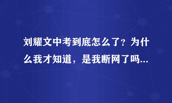 刘耀文中考到底怎么了？为什么我才知道，是我断网了吗？所以刘耀文也塌房了吗？