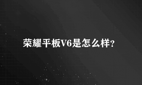 荣耀平板V6是怎么样？