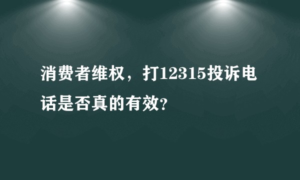 消费者维权,打12315投诉电话是否真的有效?