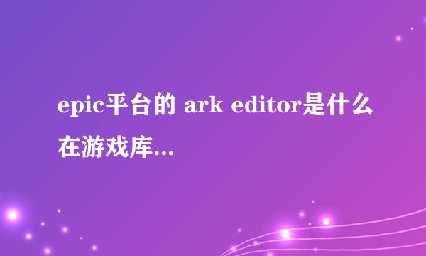 epic平台的 ark editor是什么在游戏库里查看不了？