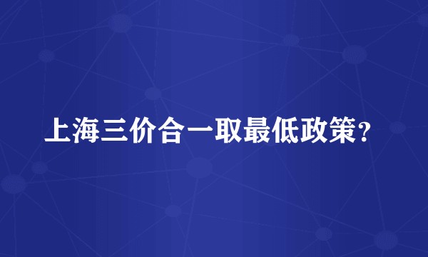 上海三价合一取最低政策？