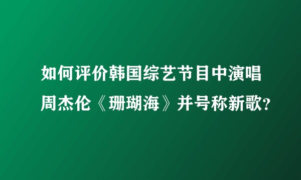 如何评价韩国综艺节目中演唱周杰伦《珊瑚海》并号称新歌？
