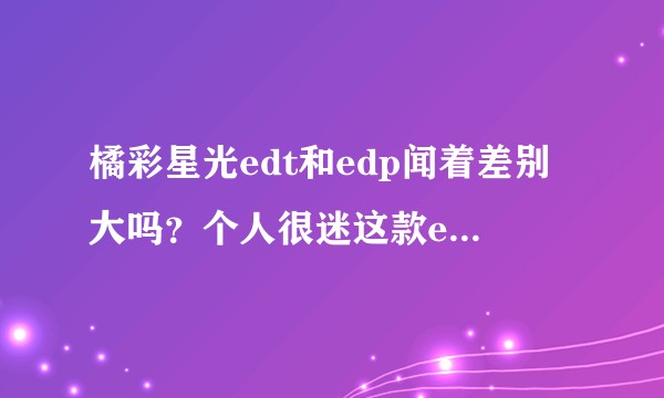 橘彩星光edt和edp闻着差别大吗？个人很迷这款edt那性冷淡的调？