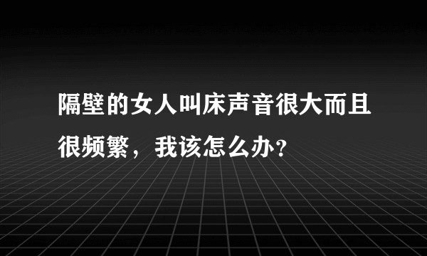 隔壁的女人叫床声音很大而且很频繁，我该怎么办？