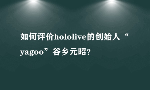 如何评价hololive的创始人“yagoo”谷乡元昭？