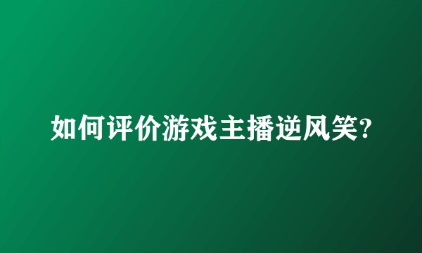 如何评价游戏主播逆风笑?