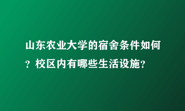 山东农业大学的宿舍条件如何?校区内有哪些生活设施?