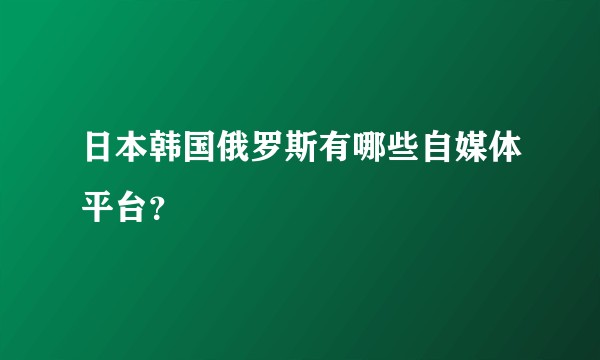 日本韩国俄罗斯有哪些自媒体平台？