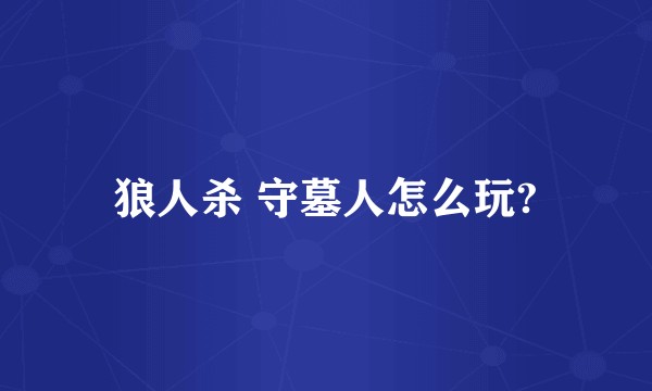 狼人杀 守墓人怎么玩?