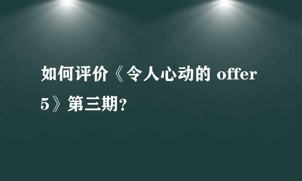 如何评价《令人心动的 offer 5》第三期？