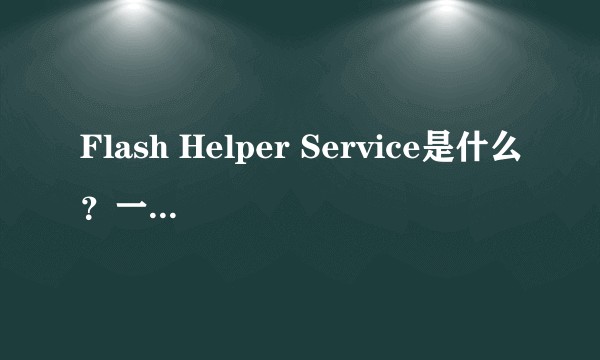 Flash Helper Service是什么？一定要安装吗？
