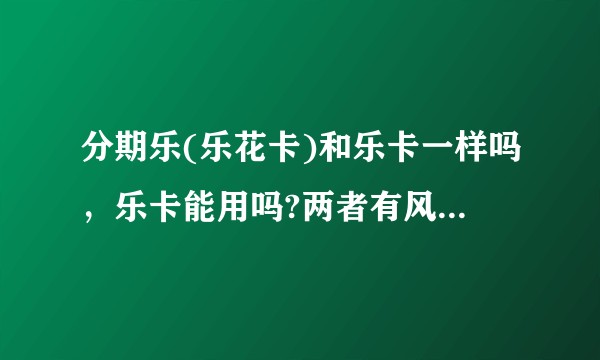 分期乐(乐花卡)和乐卡一样吗,乐卡能用吗?两者有风险吗?靠谱吗?到底安不安全……?