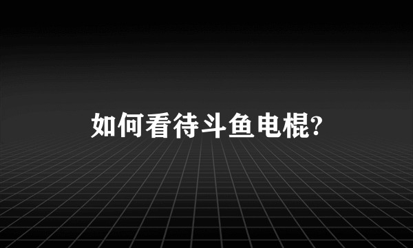 如何看待斗鱼电棍?