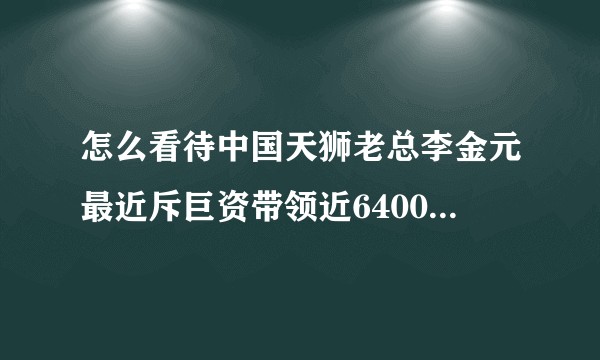 怎么看待中国天狮老总李金元最近斥巨资带领近6400员工赴法国尼斯各种包场，想不通哪来这么多钱?