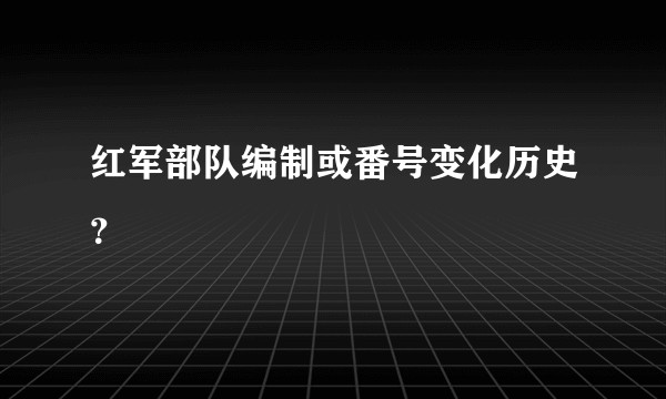 红军部队编制或番号变化历史？