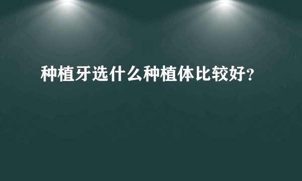 种植牙选什么种植体比较好？