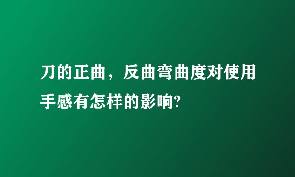 刀的正曲，反曲弯曲度对使用手感有怎样的影响?