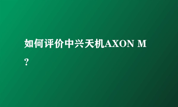如何评价中兴天机AXON M？
