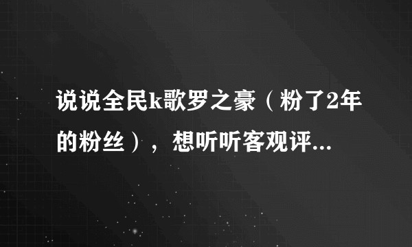 说说全民k歌罗之豪（粉了2年的粉丝），想听听客观评价，在知乎搜索了他，全是黑?