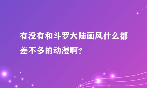 有没有和斗罗大陆画风什么都差不多的动漫啊？
