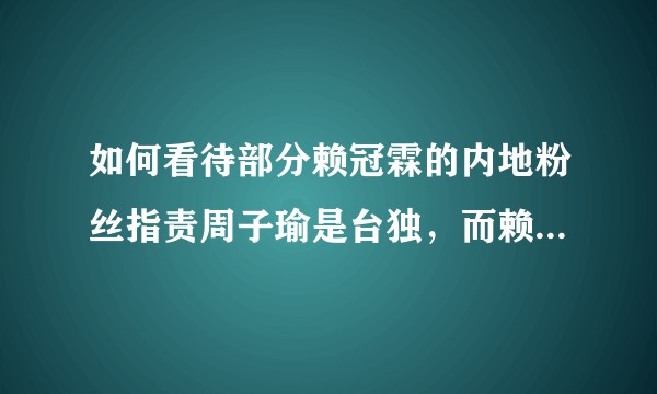 如何看待部分赖冠霖的内地粉丝指责周子瑜是台独,而赖冠霖是爱国的中国人?