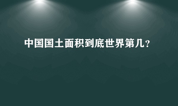 中国国土面积到底世界第几？