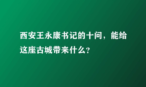 西安王永康书记的十问，能给这座古城带来什么？