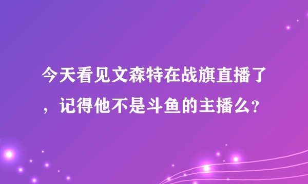 今天看见文森特在战旗直播了，记得他不是斗鱼的主播么？