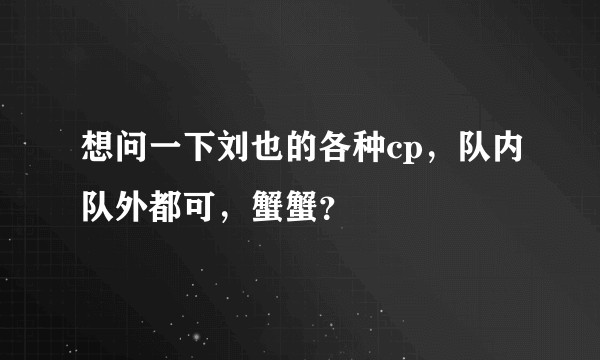 想问一下刘也的各种cp,队内队外都可,蟹蟹?