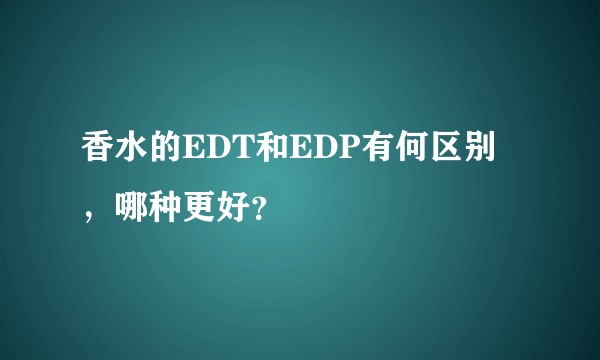 香水的EDT和EDP有何区别，哪种更好？