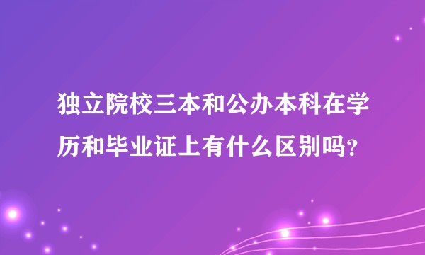 独立院校三本和公办本科在学历和毕业证上有什么区别吗？