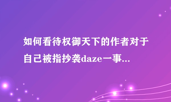 如何看待权御天下的作者对于自己被指抄袭daze一事的回应？