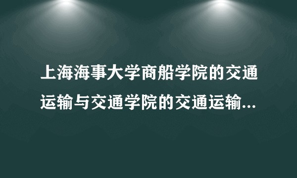 上海海事大学商船学院的交通运输与交通学院的交通运输有啥不一样？考研考哪个比较好？