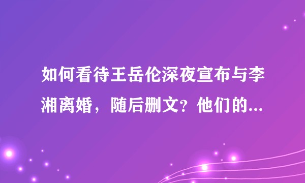 如何看待王岳伦深夜宣布与李湘离婚，随后删文？他们的婚姻出了什么问题？