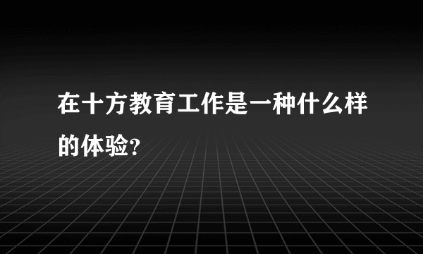 在十方教育工作是一种什么样的体验？