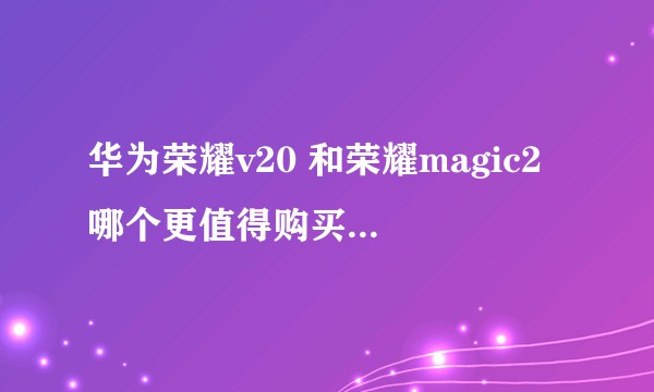华为荣耀v20 和荣耀magic2 哪个更值得购买    价格一样？