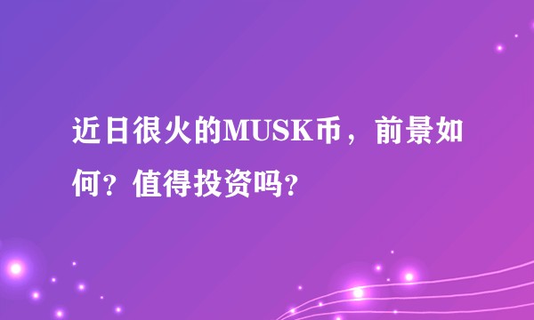 近日很火的MUSK币，前景如何？值得投资吗？